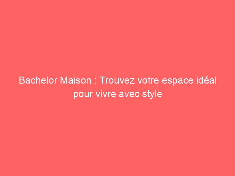 Bachelor Maison : Trouvez votre espace idéal pour vivre avec style
