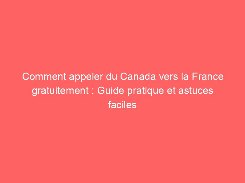 Comment appeler du Canada vers la France gratuitement : Guide pratique et astuces faciles
