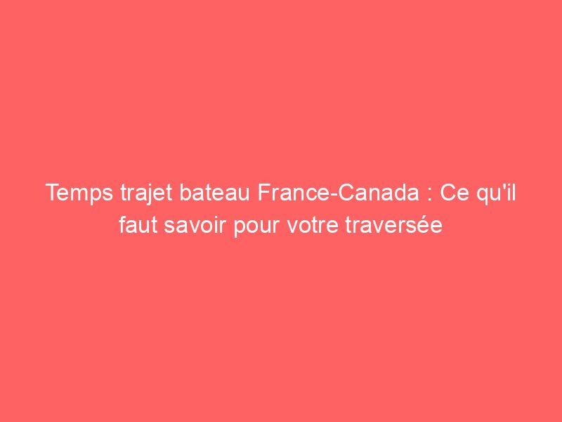 Temps trajet bateau FranceCanada Ce qu