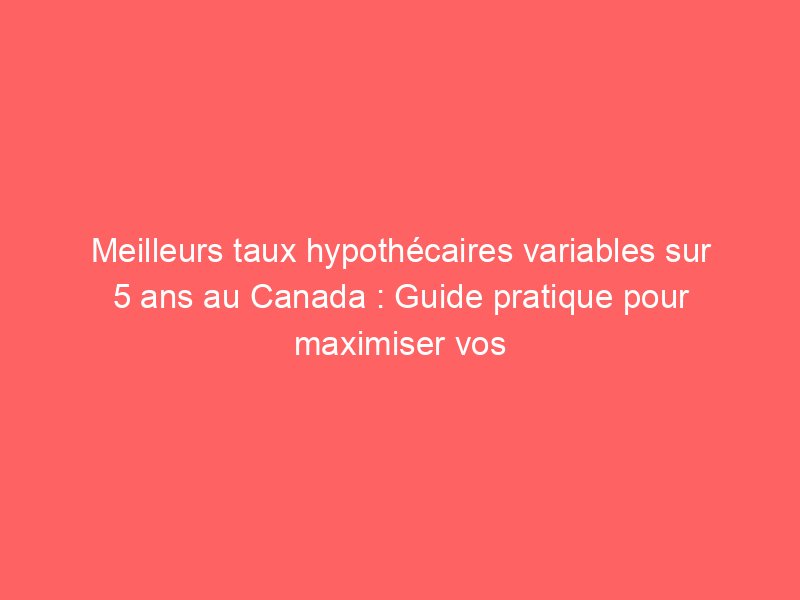Meilleurs taux hypothécaires variables sur 5 ans au Canada : Guide pratique pour maximiser vos économies