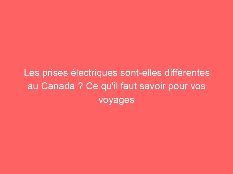 Les prises électriques sont-elles différentes au Canada ? Ce qu'il faut ...